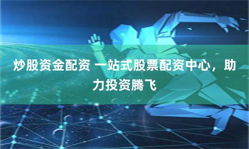 炒股资金配资 一站式股票配资中心，助力投资腾飞