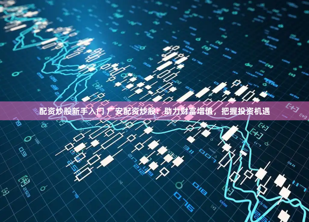 配资炒股新手入门 广安配资炒股:助力财富增值,把握投资机遇