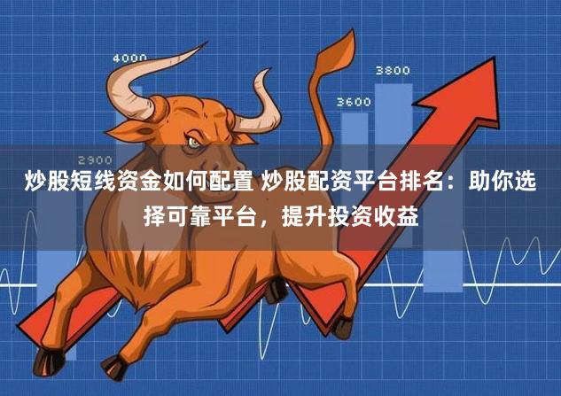 炒股短线资金如何配置 炒股配资平台排名：助你选择可靠平台，提升投资收益