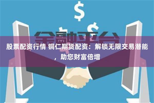 股票配资行情 铜仁期货配资：解锁无限交易潜能，助您财富倍增