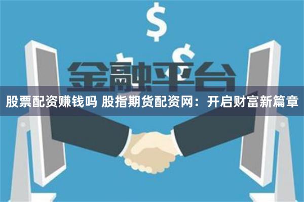股票配资赚钱吗 股指期货配资网:开启财富新篇章