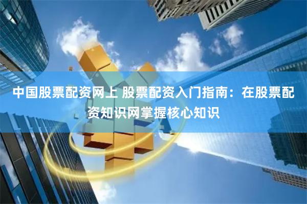 中国股票配资网上 股票配资入门指南：在股票配资知识网掌握核心知识