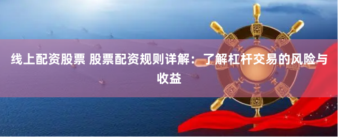 线上配资股票 股票配资规则详解：了解杠杆交易的风险与收益
