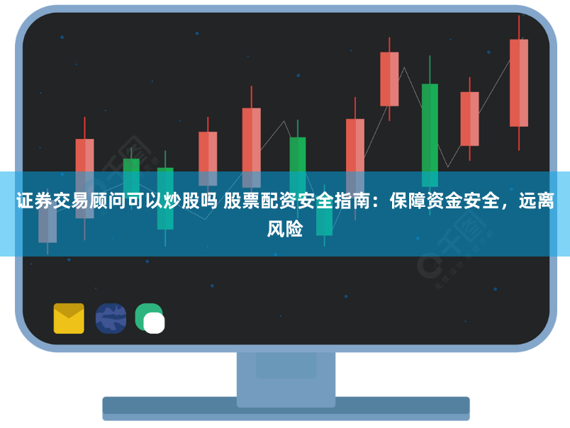 证券交易顾问可以炒股吗 股票配资安全指南：保障资金安全，远离风险