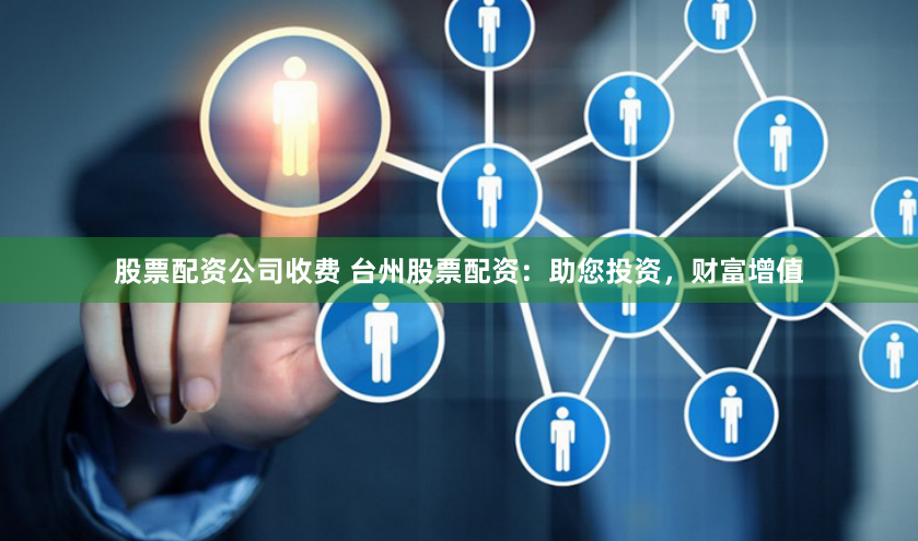股票配资公司收费 台州股票配资：助您投资，财富增值