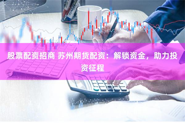 股票配资招商 苏州期货配资：解锁资金，助力投资征程