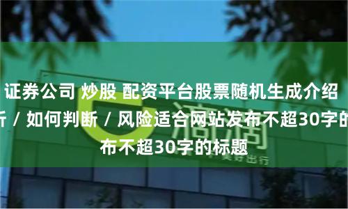 证券公司 炒股 配资平台股票随机生成介绍 / 分析 / 如何判断 / 风险适合网站发布不超30字的标题