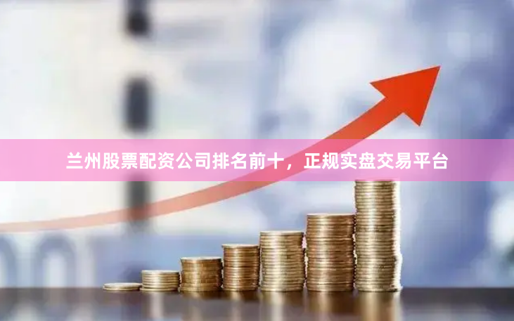 兰州股票配资公司排名前十，正规实盘交易平台