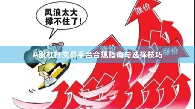 A股杠杆交易平台合规指南与选择技巧