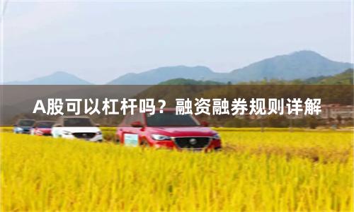 A股可以杠杆吗？融资融券规则详解
