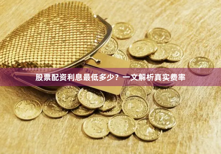 股票配资利息最低多少？一文解析真实费率