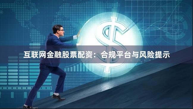 互联网金融股票配资：合规平台与风险提示