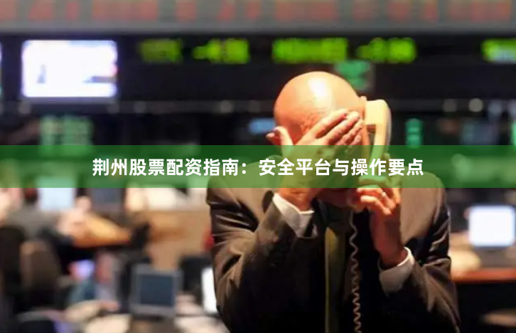 荆州股票配资指南：安全平台与操作要点