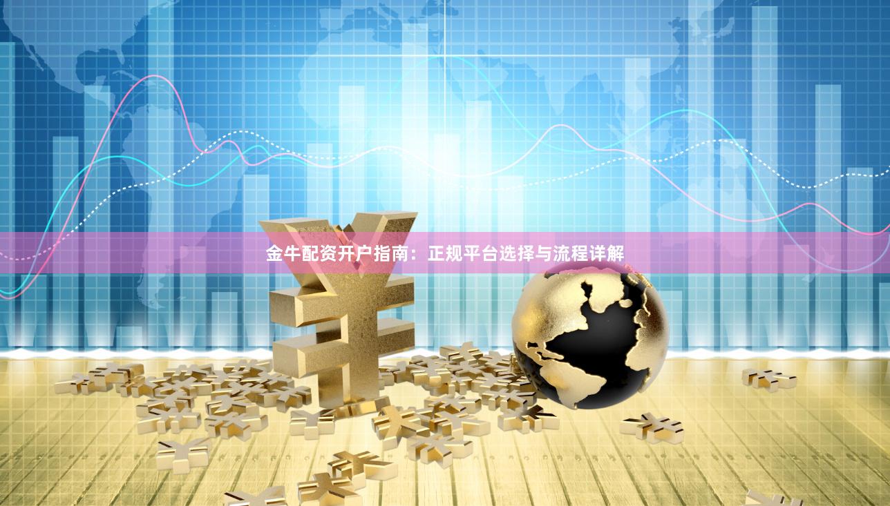 金牛配资开户指南：正规平台选择与流程详解