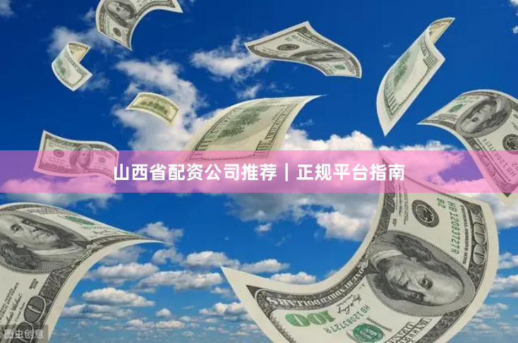 山西省配资公司推荐｜正规平台指南