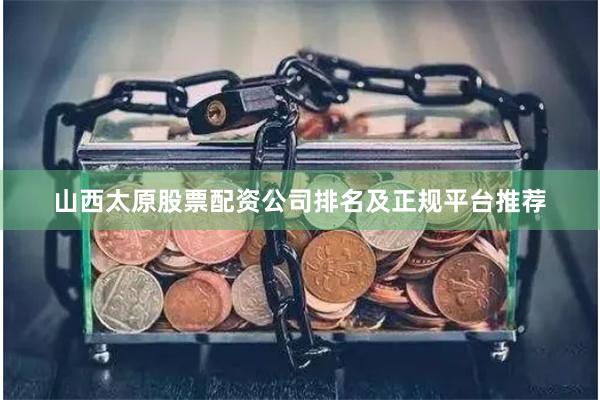山西太原股票配资公司排名及正规平台推荐