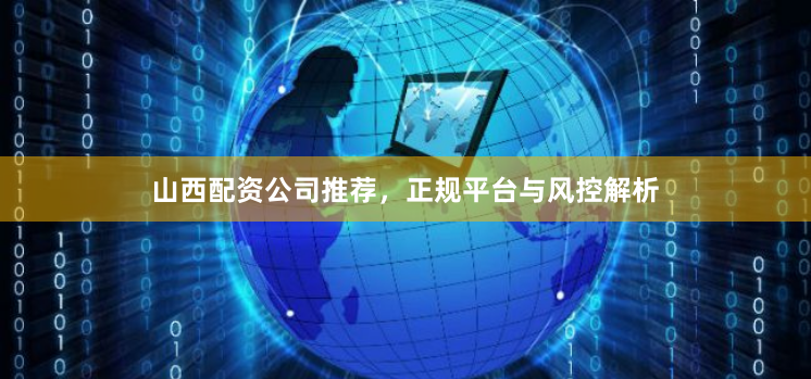 山西配资公司推荐，正规平台与风控解析