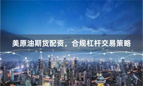 美原油期货配资，合规杠杆交易策略