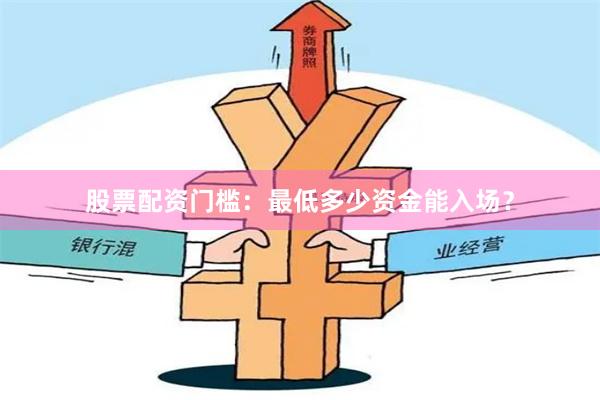 股票配资门槛：最低多少资金能入场？