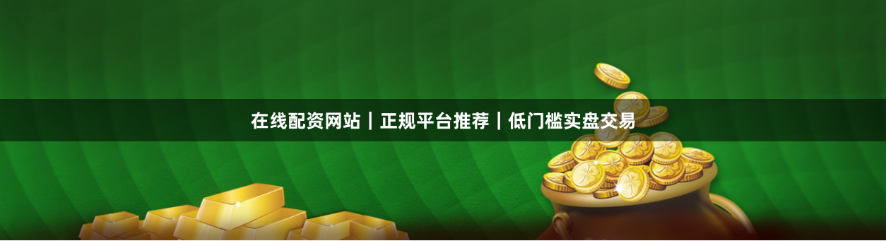 在线配资网站｜正规平台推荐｜低门槛实盘交易
