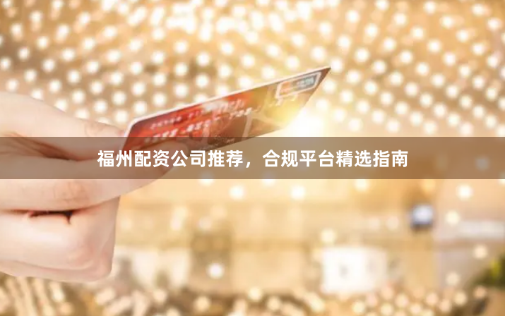 福州配资公司推荐，合规平台精选指南