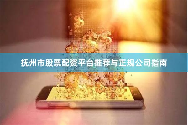 抚州市股票配资平台推荐与正规公司指南