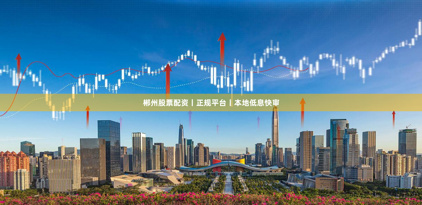 郴州股票配资丨正规平台丨本地低息快审