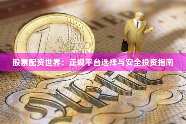 股票配资世界：正规平台选择与安全投资指南