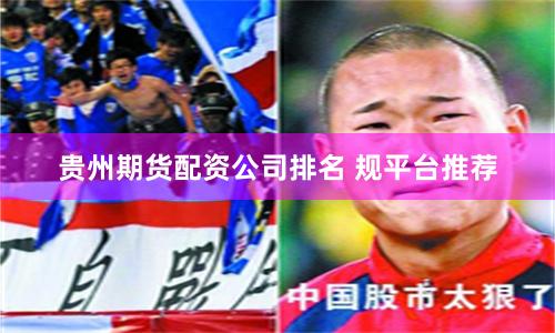 贵州期货配资公司排名 规平台推荐