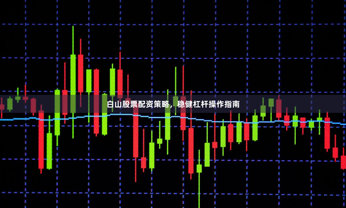 白山股票配资策略,稳健杠杆操作指南