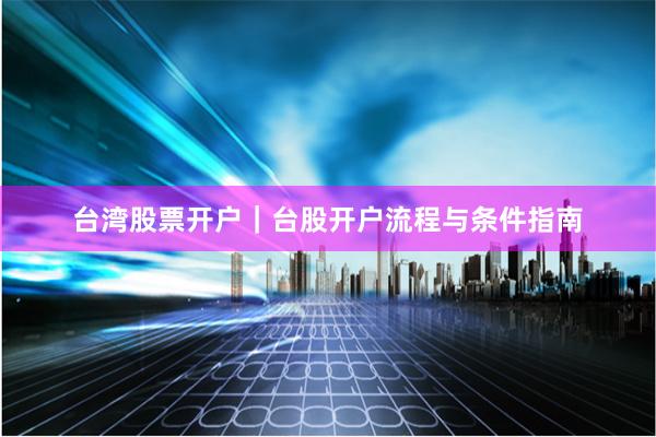 台湾股票开户｜台股开户流程与条件指南