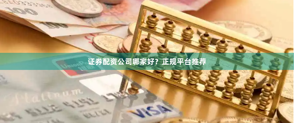 证券配资公司哪家好？正规平台推荐