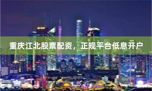 重庆江北股票配资，正规平台低息开户