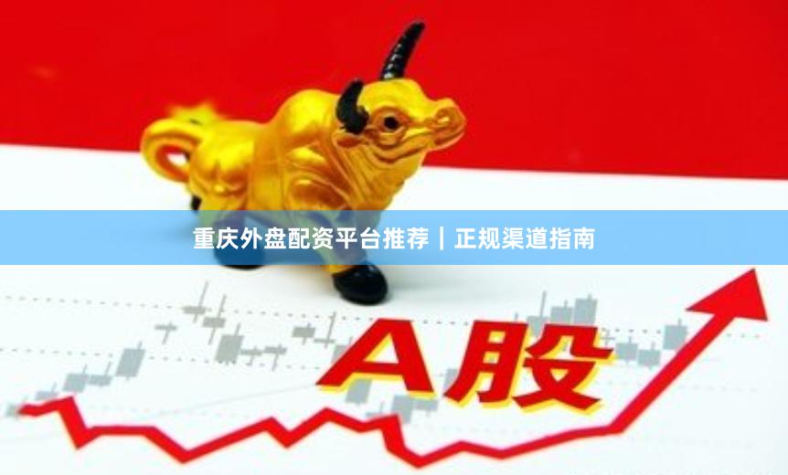 重庆外盘配资平台推荐｜正规渠道指南