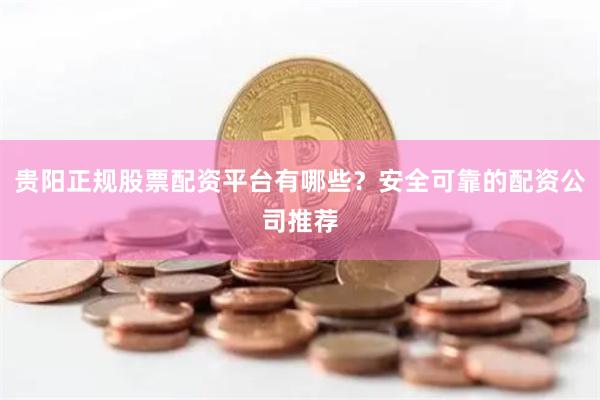 贵阳正规股票配资平台有哪些？安全可靠的配资公司推荐