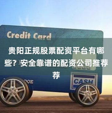 贵阳正规股票配资平台有哪些？安全靠谱的配资公司推荐