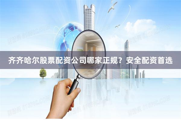 齐齐哈尔股票配资公司哪家正规？安全配资首选