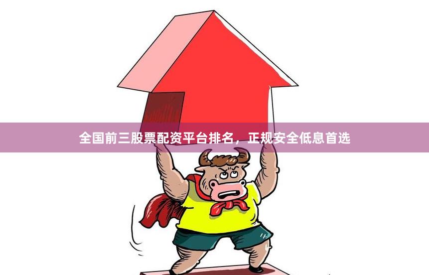 全国前三股票配资平台排名,正规安全低息首选