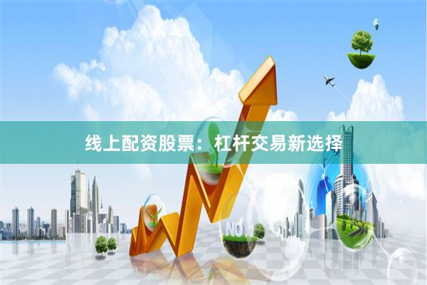 线上配资股票：杠杆交易新选择