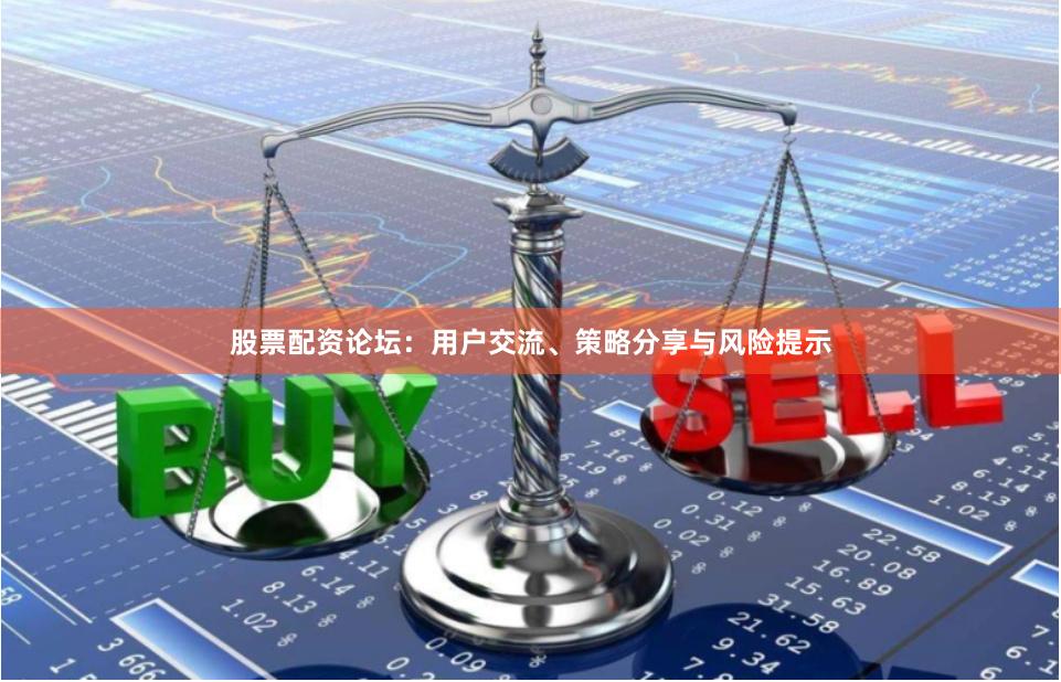 股票配资论坛：用户交流、策略分享与风险提示