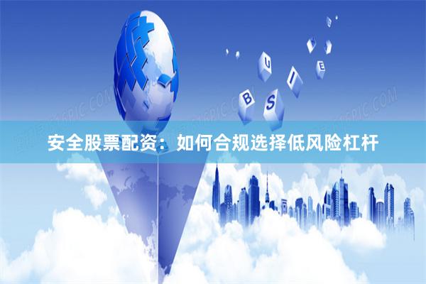 安全股票配资：如何合规选择低风险杠杆
