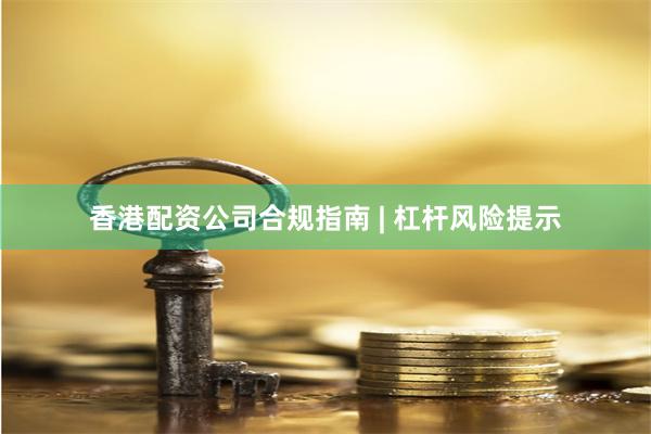 香港配资公司合规指南 | 杠杆风险提示