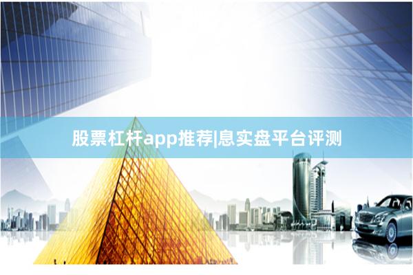 股票杠杆app推荐|息实盘平台评测