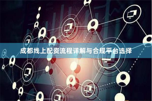 成都线上配资流程详解与合规平台选择