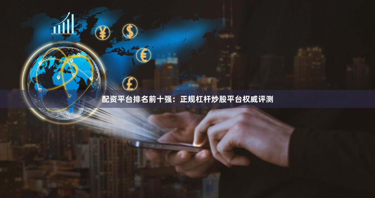 配资平台排名前十强：正规杠杆炒股平台权威评测