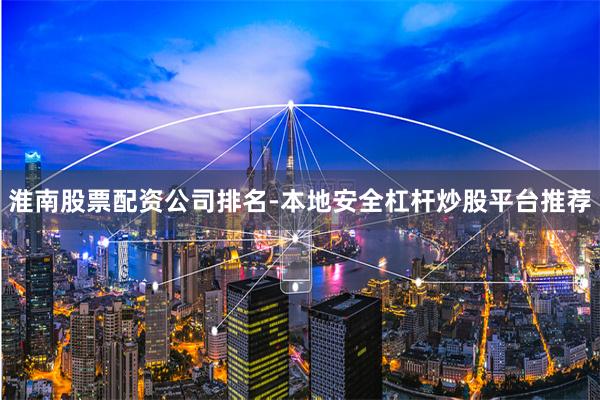 淮南股票配资公司排名-本地安全杠杆炒股平台推荐