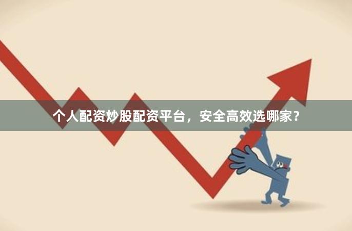 个人配资炒股配资平台，安全高效选哪家？