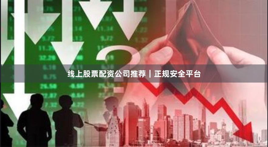 线上股票配资公司推荐｜正规安全平台