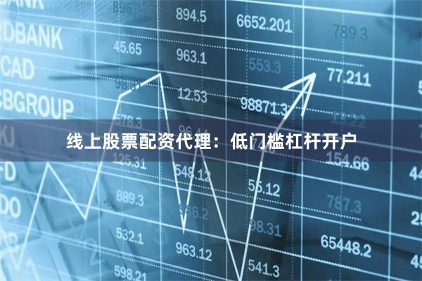 线上股票配资代理：低门槛杠杆开户