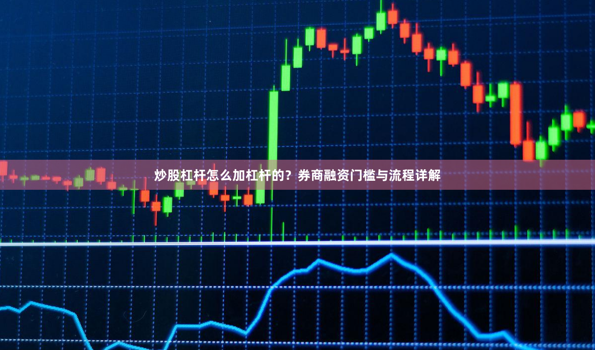 炒股杠杆怎么加杠杆的？券商融资门槛与流程详解